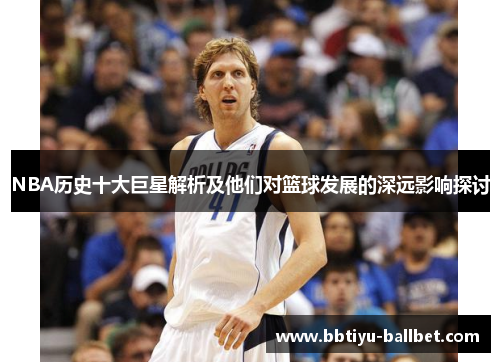 NBA历史十大巨星解析及他们对篮球发展的深远影响探讨