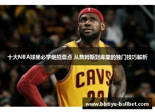 十大NBA球星必学绝招盘点 从詹姆斯到库里的独门技巧解析