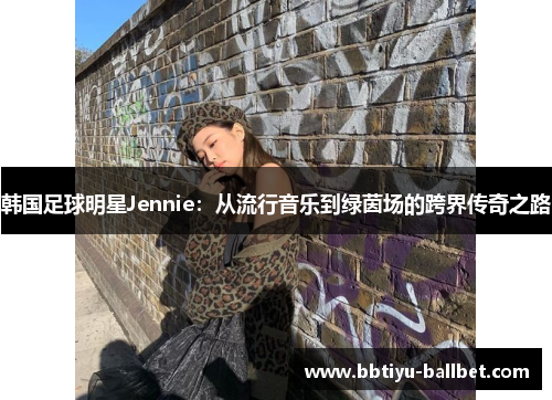 韩国足球明星Jennie：从流行音乐到绿茵场的跨界传奇之路