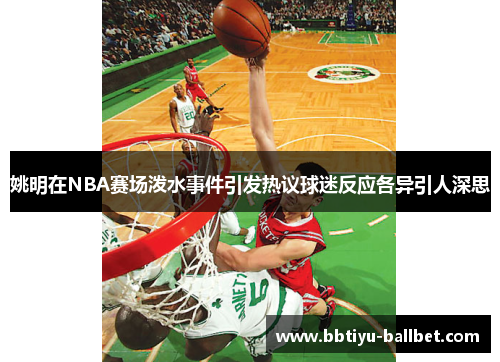 姚明在NBA赛场泼水事件引发热议球迷反应各异引人深思