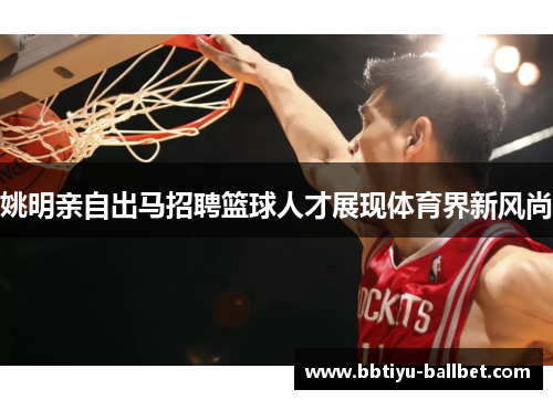 姚明亲自出马招聘篮球人才展现体育界新风尚