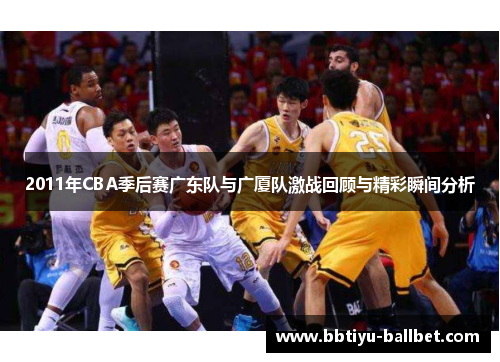 2011年CBA季后赛广东队与广厦队激战回顾与精彩瞬间分析