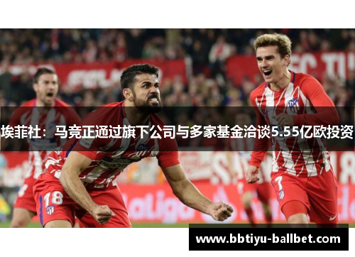 埃菲社：马竞正通过旗下公司与多家基金洽谈5.55亿欧投资