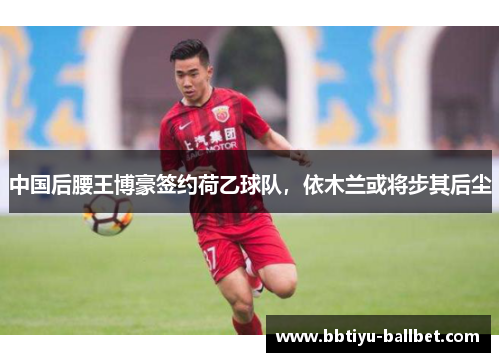 中国后腰王博豪签约荷乙球队，依木兰或将步其后尘